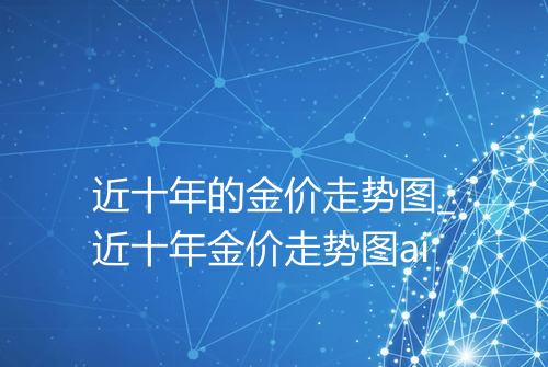 近十年的金价走势图_近十年金价走势图ai