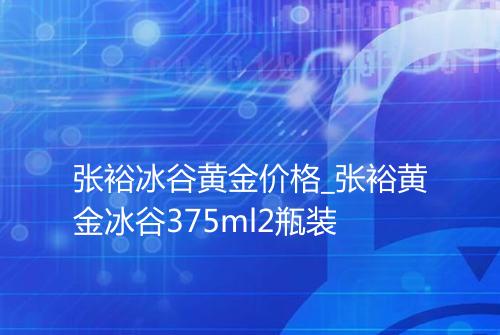 张裕冰谷黄金价格_张裕黄金冰谷375ml2瓶装