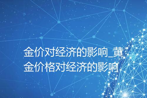 金价对经济的影响_黄金价格对经济的影响