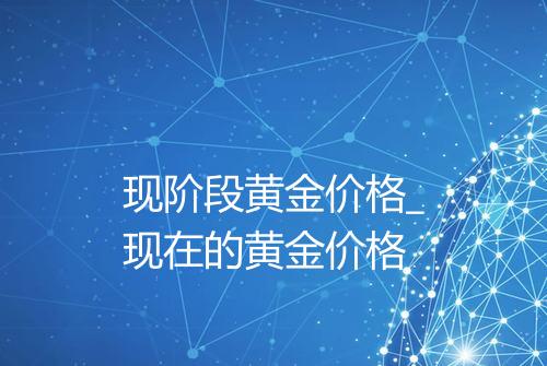 现阶段黄金价格_现在的黄金价格