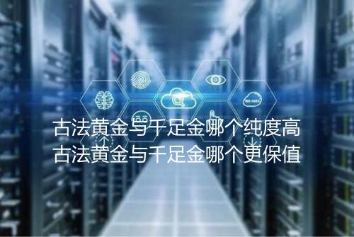 古法黄金与千足金哪个纯度高古法黄金与千足金哪个更保值