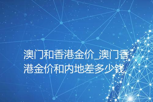 澳门和香港金价_澳门香港金价和内地差多少钱
