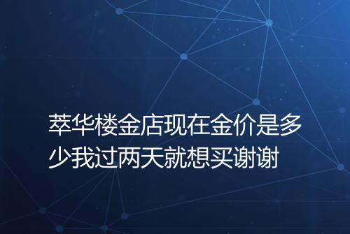 萃华楼金店现在金价是多少我过两天就想买谢谢