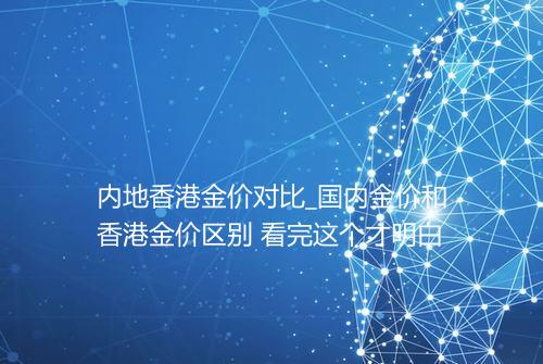 内地香港金价对比_国内金价和香港金价区别 看完这个才明白