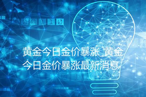 黄金今日金价暴涨_黄金今日金价暴涨最新消息