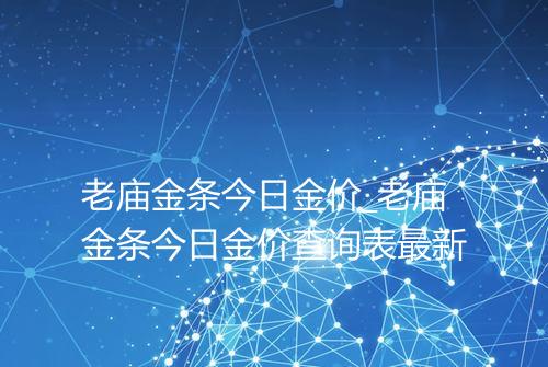 老庙金条今日金价_老庙金条今日金价查询表最新