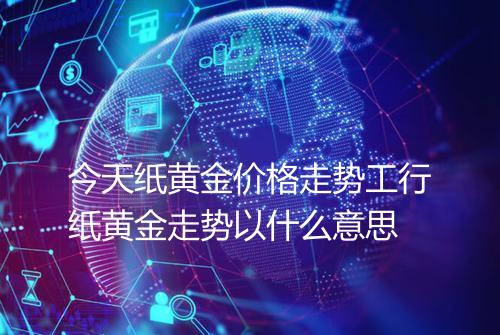 今天纸黄金价格走势工行纸黄金走势以什么意思
