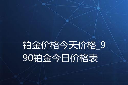 铂金价格今天价格_990铂金今日价格表