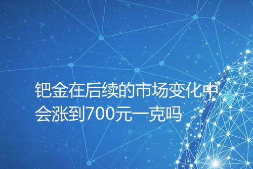钯金在后续的市场变化中会涨到700元一克吗