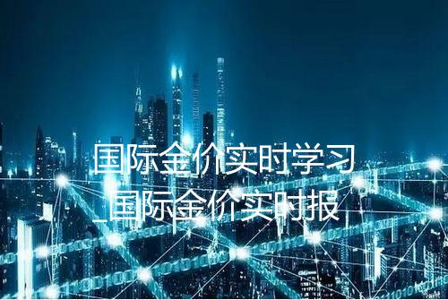 国际金价实时学习_国际金价实时报
