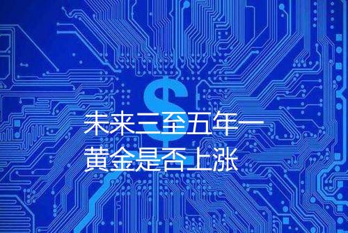 未来三至五年一黄金是否上涨