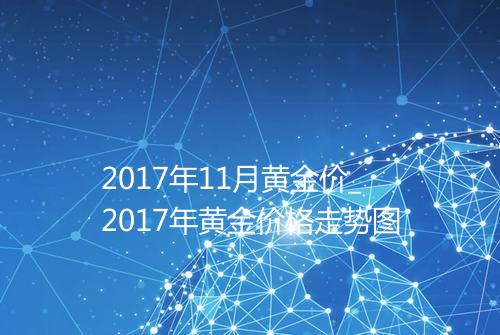 2017年11月黄金价_2017年黄金价格走势图