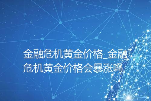 金融危机黄金价格_金融危机黄金价格会暴涨吗