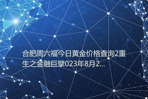 合肥周六福今日黄金价格查询2重生之金融巨擘023年8月2日