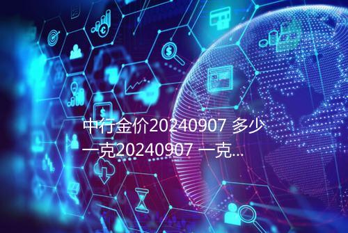中行金价20240907 多少一克20240907 一克黄金多少钱人民币
