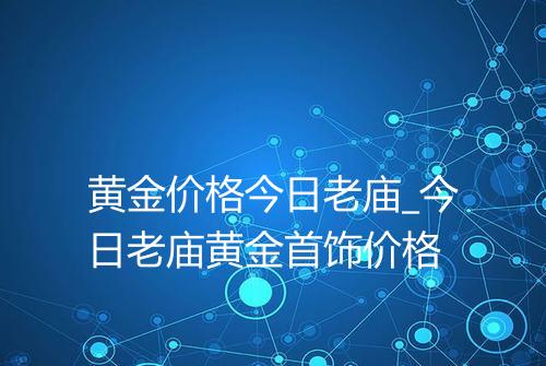 黄金价格今日老庙_今日老庙黄金首饰价格
