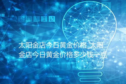 太阳金店今日黄金价格_太阳金店今日黄金价格多少钱一克