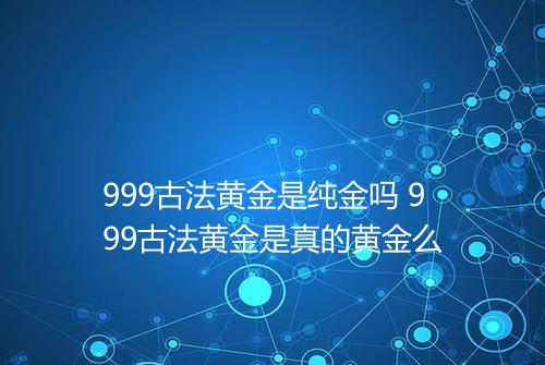 999古法黄金是纯金吗 999古法黄金是真的黄金么