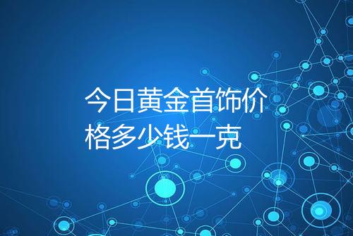 今日黄金首饰价格多少钱一克