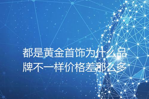 都是黄金首饰为什么品牌不一样价格差那么多