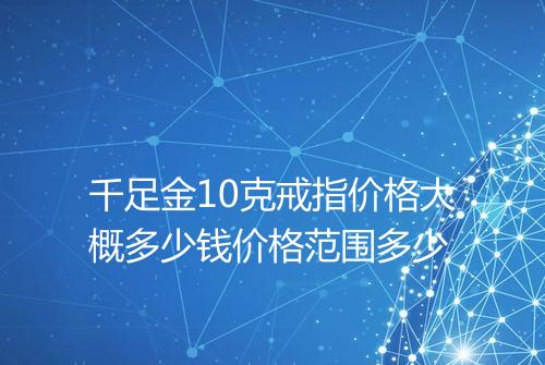 千足金10克戒指价格大概多少钱价格范围多少
