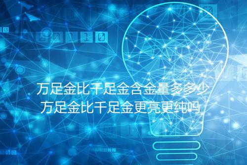 万足金比千足金含金量多多少 万足金比千足金更亮更纯吗