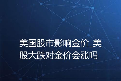美国股市影响金价_美股大跌对金价会涨吗