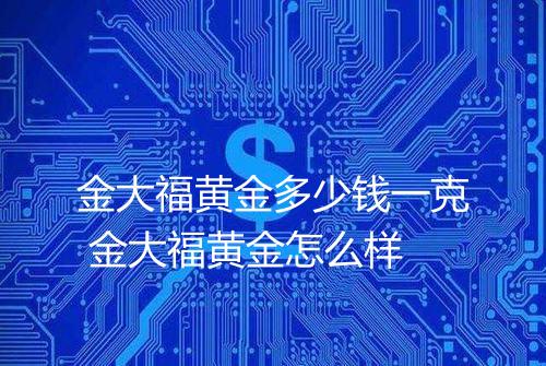 金大福黄金多少钱一克 金大福黄金怎么样