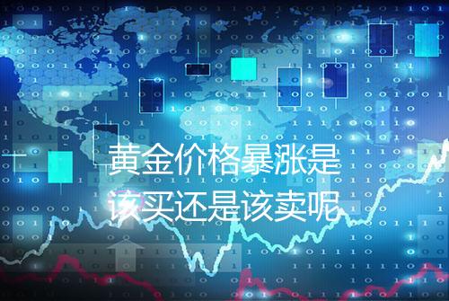 黄金价格暴涨是该买还是该卖呢