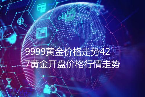 9999黄金价格走势427黄金开盘价格行情走势