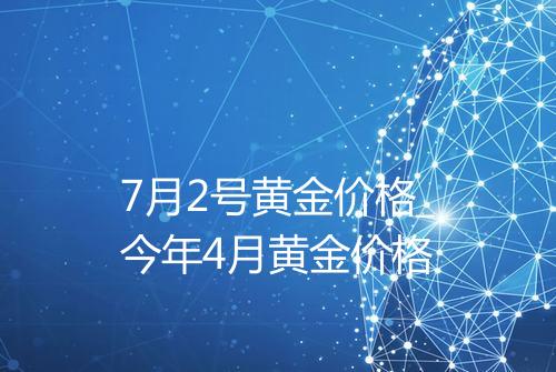 7月2号黄金价格_今年4月黄金价格