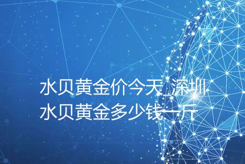 水贝黄金价今天_深圳水贝黄金多少钱一斤