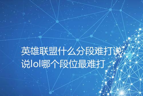 英雄联盟什么分段难打说说lol哪个段位最难打