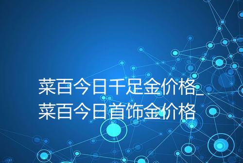 菜百今日千足金价格_菜百今日首饰金价格