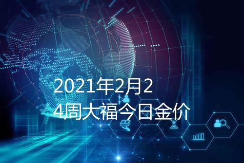 2021年2月24周大福今日金价