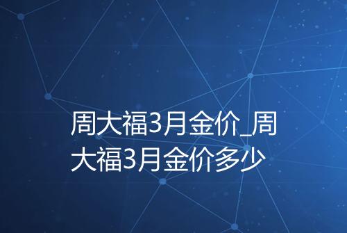 周大福3月金价_周大福3月金价多少