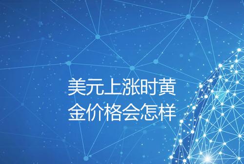美元上涨时黄金价格会怎样