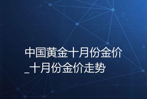 中国黄金十月份金价_十月份金价走势