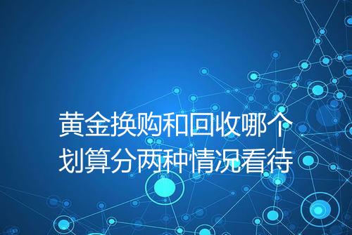 黄金换购和回收哪个划算分两种情况看待