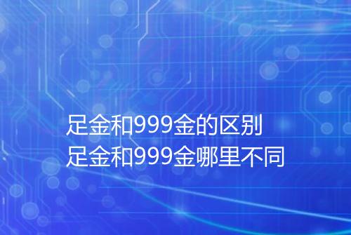足金和999金的区别 足金和999金哪里不同
