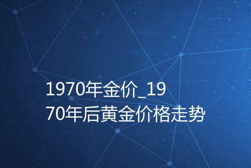 1970年金价_1970年后黄金价格走势