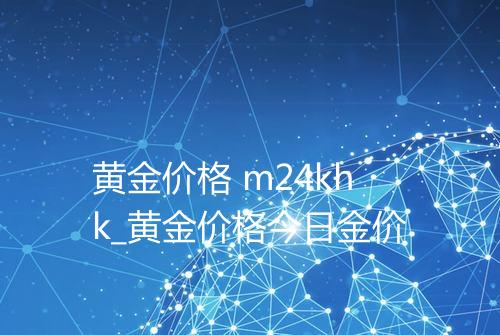 黄金价格 m24khk_黄金价格今日金价