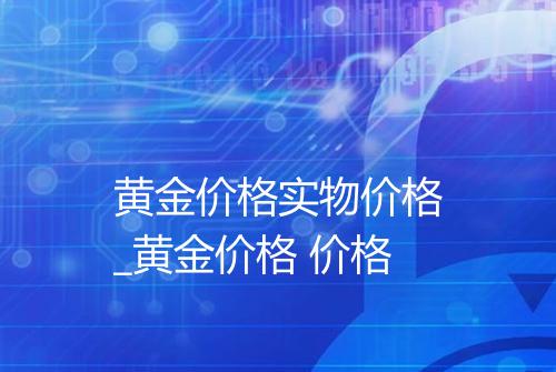 黄金价格实物价格_黄金价格 价格