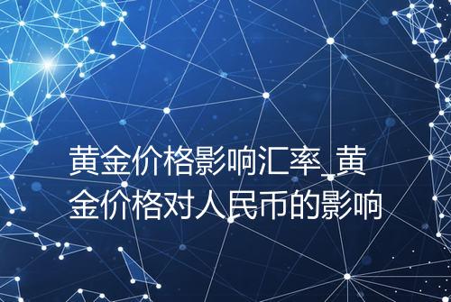 黄金价格影响汇率_黄金价格对人民币的影响