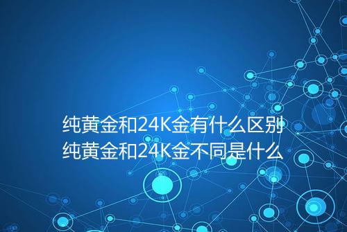纯黄金和24K金有什么区别纯黄金和24K金不同是什么