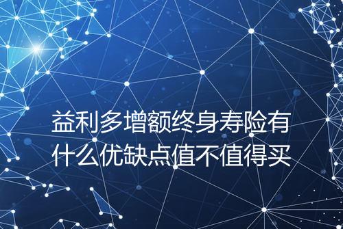 益利多增额终身寿险有什么优缺点值不值得买