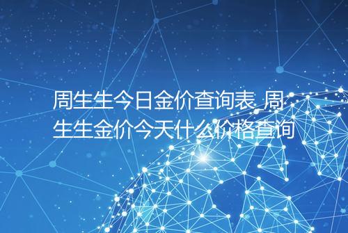 周生生今日金价查询表_周生生金价今天什么价格查询