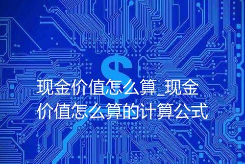 现金价值怎么算_现金价值怎么算的计算公式