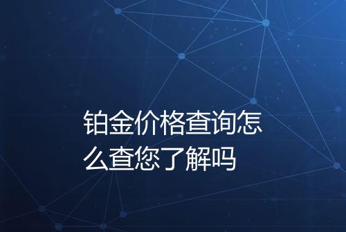 铂金价格查询怎么查您了解吗