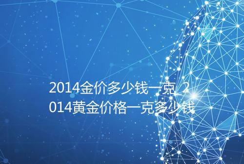 2014金价多少钱一克_2014黄金价格一克多少钱